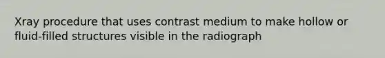 Xray procedure that uses contrast medium to make hollow or fluid-filled structures visible in the radiograph