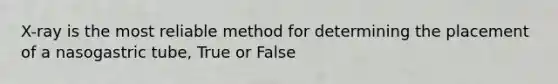 X-ray is the most reliable method for determining the placement of a nasogastric tube, True or False