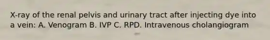 X-ray of the renal pelvis and urinary tract after injecting dye into a vein: A. Venogram B. IVP C. RPD. Intravenous cholangiogram