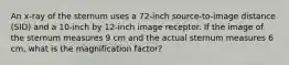 An x-ray of the sternum uses a 72-inch source-to-image distance (SID) and a 10-inch by 12-inch image receptor. If the image of the sternum measures 9 cm and the actual sternum measures 6 cm, what is the magnification factor?