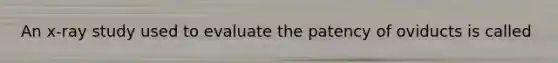 An x-ray study used to evaluate the patency of oviducts is called