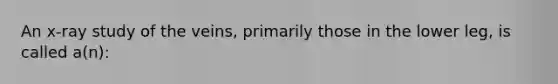 An x-ray study of the veins, primarily those in the lower leg, is called a(n):