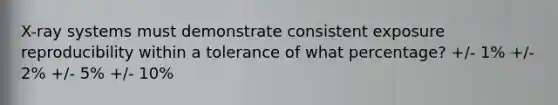 X-ray systems must demonstrate consistent exposure reproducibility within a tolerance of what percentage? +/- 1% +/- 2% +/- 5% +/- 10%