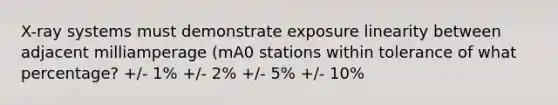 X-ray systems must demonstrate exposure linearity between adjacent milliamperage (mA0 stations within tolerance of what percentage? +/- 1% +/- 2% +/- 5% +/- 10%