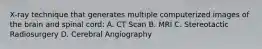 X-ray technique that generates multiple computerized images of the brain and spinal cord: A. CT Scan B. MRI C. Stereotactic Radiosurgery D. Cerebral Angiography