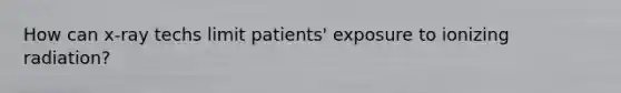 How can x-ray techs limit patients' exposure to ionizing radiation?