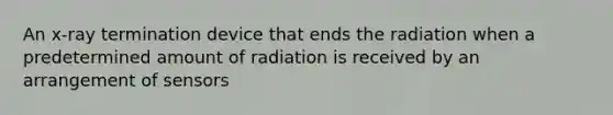 An x-ray termination device that ends the radiation when a predetermined amount of radiation is received by an arrangement of sensors