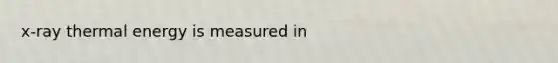 x-ray thermal energy is measured in