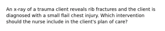 An x-ray of a trauma client reveals rib fractures and the client is diagnosed with a small flail chest injury. Which intervention should the nurse include in the client's plan of care?