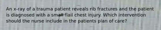 An x-ray of a trauma patient reveals rib fractures and the patient is diagnosed with a small flail chest injury. Which intervention should the nurse include in the patients plan of care?