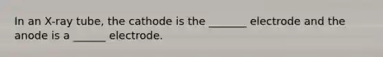 In an X-ray tube, the cathode is the _______ electrode and the anode is a ______ electrode.