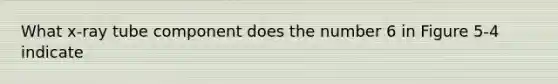 What x-ray tube component does the number 6 in Figure 5-4 indicate