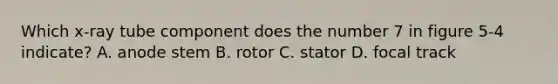 Which x-ray tube component does the number 7 in figure 5-4 indicate? A. anode stem B. rotor C. stator D. focal track