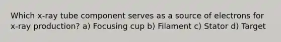 Which x-ray tube component serves as a source of electrons for x-ray production? a) Focusing cup b) Filament c) Stator d) Target