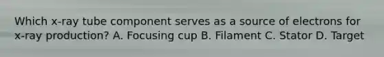 Which x-ray tube component serves as a source of electrons for x-ray production? A. Focusing cup B. Filament C. Stator D. Target