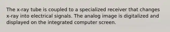 The x-ray tube is coupled to a specialized receiver that changes x-ray into electrical signals. The analog image is digitalized and displayed on the integrated computer screen.