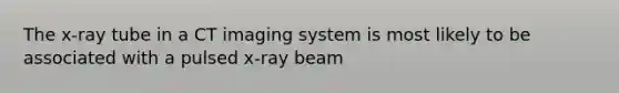 The x-ray tube in a CT imaging system is most likely to be associated with a pulsed x-ray beam