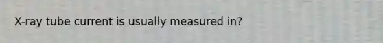 X-ray tube current is usually measured in?