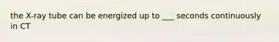 the X-ray tube can be energized up to ___ seconds continuously in CT