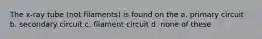 The x-ray tube (not filaments) is found on the a. primary circuit b. secondary circuit c. filament circuit d. none of these