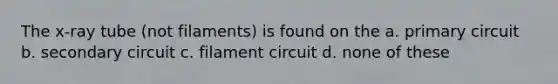 The x-ray tube (not filaments) is found on the a. primary circuit b. secondary circuit c. filament circuit d. none of these