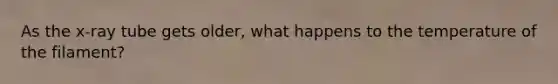 As the x-ray tube gets older, what happens to the temperature of the filament?