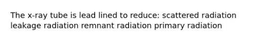 The x-ray tube is lead lined to reduce: scattered radiation leakage radiation remnant radiation primary radiation