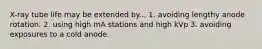 X-ray tube life may be extended by... 1. avoiding lengthy anode rotation. 2. using high mA stations and high kVp 3. avoiding exposures to a cold anode.
