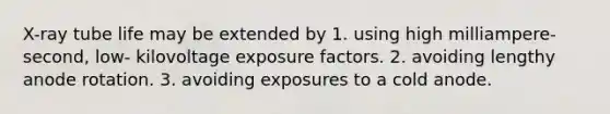 X-ray tube life may be extended by 1. using high milliampere-second, low- kilovoltage exposure factors. 2. avoiding lengthy anode rotation. 3. avoiding exposures to a cold anode.