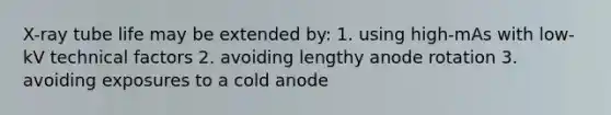 X-ray tube life may be extended by: 1. using high-mAs with low-kV technical factors 2. avoiding lengthy anode rotation 3. avoiding exposures to a cold anode