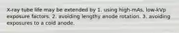 X-ray tube life may be extended by 1. using high-mAs, low-kVp exposure factors. 2. avoiding lengthy anode rotation. 3. avoiding exposures to a cold anode.
