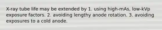X-ray tube life may be extended by 1. using high-mAs, low-kVp exposure factors. 2. avoiding lengthy anode rotation. 3. avoiding exposures to a cold anode.