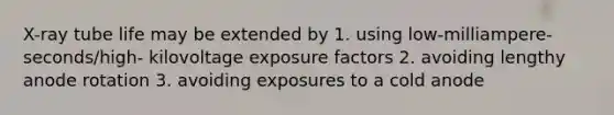 X-ray tube life may be extended by 1. using low-milliampere-seconds/high- kilovoltage exposure factors 2. avoiding lengthy anode rotation 3. avoiding exposures to a cold anode