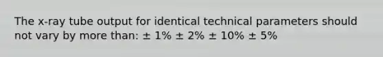 The x-ray tube output for identical technical parameters should not vary by <a href='https://www.questionai.com/knowledge/keWHlEPx42-more-than' class='anchor-knowledge'>more than</a>: ± 1% ± 2% ± 10% ± 5%