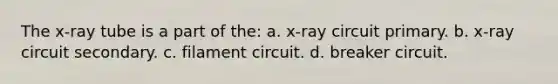 The x-ray tube is a part of the: a. x-ray circuit primary. b. x-ray circuit secondary. c. filament circuit. d. breaker circuit.