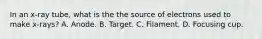 In an x-ray tube, what is the the source of electrons used to make x-rays? A. Anode. B. Target. C. Filament. D. Focusing cup.