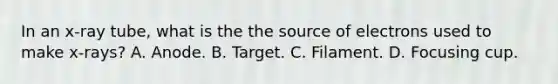 In an x-ray tube, what is the the source of electrons used to make x-rays? A. Anode. B. Target. C. Filament. D. Focusing cup.
