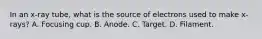 In an x-ray tube, what is the source of electrons used to make x-rays? A. Focusing cup. B. Anode. C. Target. D. Filament.