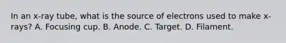 In an x-ray tube, what is the source of electrons used to make x-rays? A. Focusing cup. B. Anode. C. Target. D. Filament.