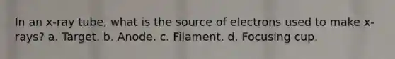 In an x-ray tube, what is the source of electrons used to make x-rays? a. Target. b. Anode. c. Filament. d. Focusing cup.