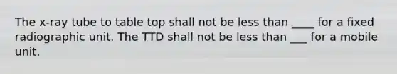 The x-ray tube to table top shall not be less than ____ for a fixed radiographic unit. The TTD shall not be less than ___ for a mobile unit.