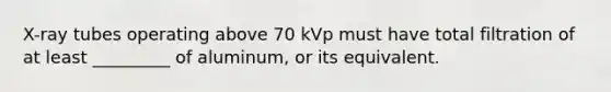 X-ray tubes operating above 70 kVp must have total filtration of at least _________ of aluminum, or its equivalent.