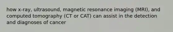 how x-ray, ultrasound, magnetic resonance imaging (MRI), and computed tomography (CT or CAT) can assist in the detection and diagnoses of cancer