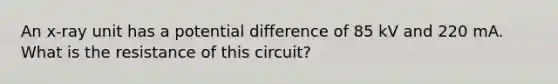 An x-ray unit has a potential difference of 85 kV and 220 mA. What is the resistance of this circuit?