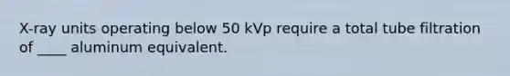 X-ray units operating below 50 kVp require a total tube filtration of ____ aluminum equivalent.