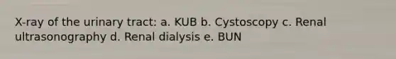 X-ray of the urinary tract: a. KUB b. Cystoscopy c. Renal ultrasonography d. Renal dialysis e. BUN