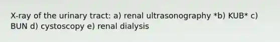 X-ray of the urinary tract: a) renal ultrasonography *b) KUB* c) BUN d) cystoscopy e) renal dialysis