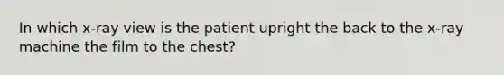 In which x-ray view is the patient upright the back to the x-ray machine the film to the chest?