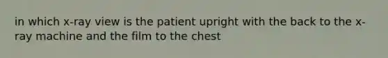 in which x-ray view is the patient upright with the back to the x-ray machine and the film to the chest