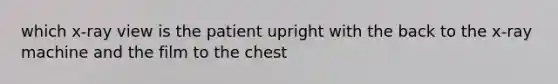 which x-ray view is the patient upright with the back to the x-ray machine and the film to the chest